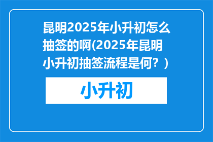 昆明2025年小升初怎么抽签的啊(2025年昆明小升初抽签流程是何？)