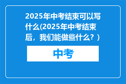 2025年中考结束可以写什么(2025年中考结束后，我们能做些什么？)