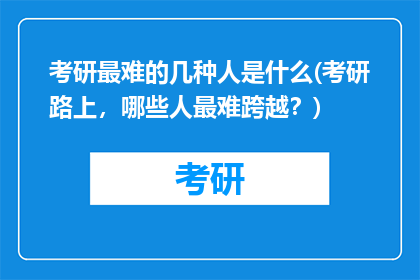 考研最难的几种人是什么(考研路上，哪些人最难跨越？)