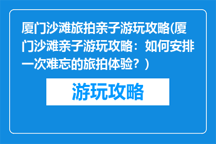 厦门沙滩旅拍亲子游玩攻略(厦门沙滩亲子游玩攻略：如何安排一次难忘的旅拍体验？)