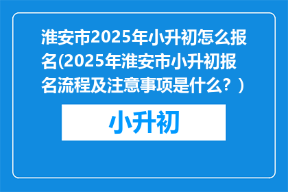 淮安市2025年小升初怎么报名(2025年淮安市小升初报名流程及注意事项是什么？)
