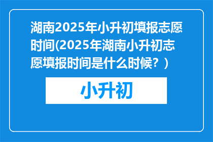 湖南2025年小升初填报志愿时间(2025年湖南小升初志愿填报时间是什么时候？)