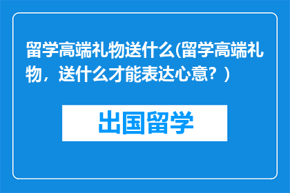 留学高端礼物送什么(留学高端礼物，送什么才能表达心意？)