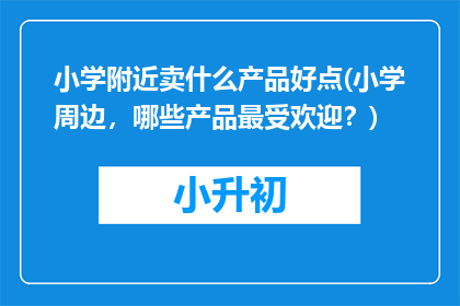 小学附近卖什么产品好点(小学周边，哪些产品最受欢迎？)