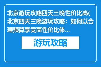 北京游玩攻略四天三晚性价比高(北京四天三晚游玩攻略：如何以合理预算享受高性价比体验？)