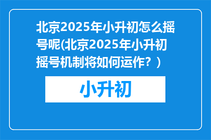 北京2025年小升初怎么摇号呢(北京2025年小升初摇号机制将如何运作？)