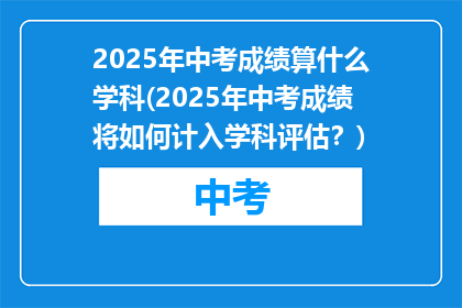 2025年中考成绩算什么学科(2025年中考成绩将如何计入学科评估？)