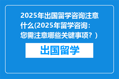 2025年出国留学咨询注意什么(2025年留学咨询：您需注意哪些关键事项？)