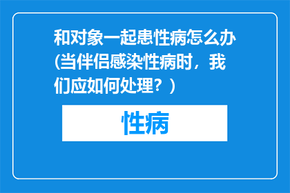 和对象一起患性病怎么办(当伴侣感染性病时，我们应如何处理？)