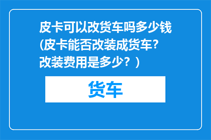 皮卡可以改货车吗多少钱(皮卡能否改装成货车？改装费用是多少？)