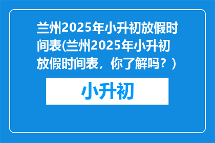 兰州2025年小升初放假时间表(兰州2025年小升初放假时间表，你了解吗？)