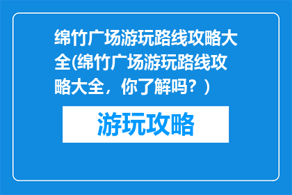 绵竹广场游玩路线攻略大全(绵竹广场游玩路线攻略大全，你了解吗？)