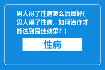 男人得了性病怎么治最好(男人得了性病，如何治疗才能达到最佳效果？)