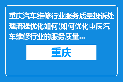 重庆汽车维修行业服务质量投诉处理流程优化如何(如何优化重庆汽车维修行业的服务质量投诉处理流程？)
