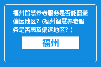 福州智慧养老服务是否能覆盖偏远地区？(福州智慧养老服务是否惠及偏远地区？)