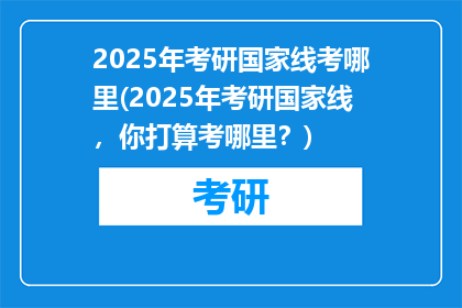 2025年考研国家线考哪里(2025年考研国家线，你打算考哪里？)