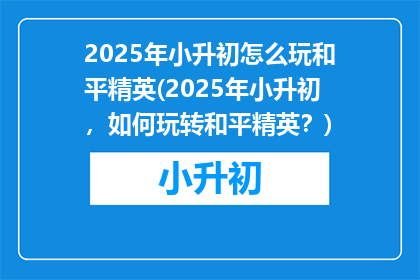 2025年小升初怎么玩和平精英(2025年小升初，如何玩转和平精英？)