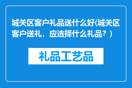城关区客户礼品送什么好(城关区客户送礼，应选择什么礼品？)