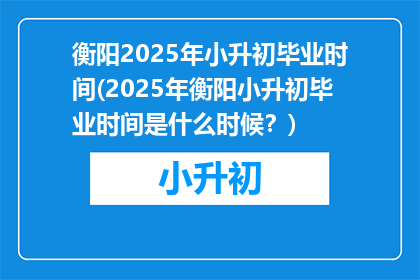 衡阳2025年小升初毕业时间(2025年衡阳小升初毕业时间是什么时候？)