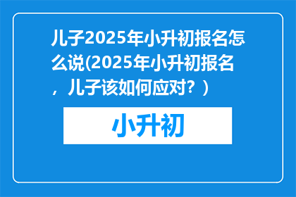 儿子2025年小升初报名怎么说(2025年小升初报名，儿子该如何应对？)
