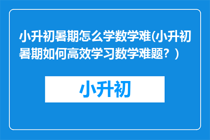 小升初暑期怎么学数学难(小升初暑期如何高效学习数学难题？)
