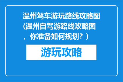 温州驾车游玩路线攻略图(温州自驾游路线攻略图，你准备如何规划？)