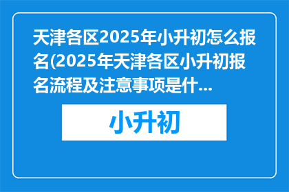 天津各区2025年小升初怎么报名(2025年天津各区小升初报名流程及注意事项是什么？)