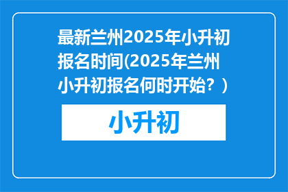 最新兰州2025年小升初报名时间(2025年兰州小升初报名何时开始？)