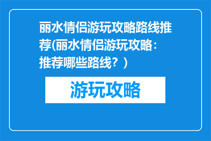 丽水情侣游玩攻略路线推荐(丽水情侣游玩攻略：推荐哪些路线？)