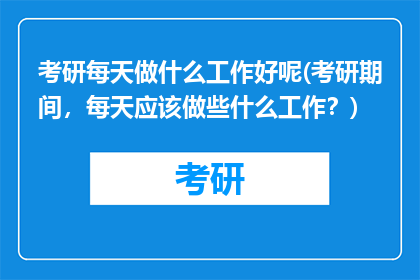 考研每天做什么工作好呢(考研期间，每天应该做些什么工作？)