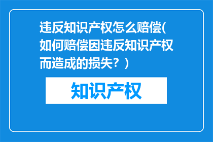 违反知识产权怎么赔偿(如何赔偿因违反知识产权而造成的损失？)