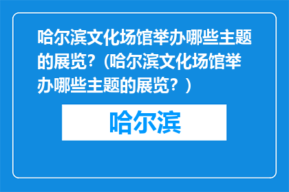 哈尔滨文化场馆举办哪些主题的展览？(哈尔滨文化场馆举办哪些主题的展览？)