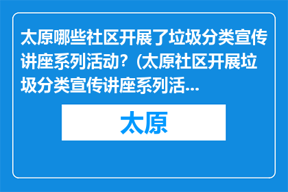 太原哪些社区开展了垃圾分类宣传讲座系列活动？(太原社区开展垃圾分类宣传讲座系列活动情况如何？)