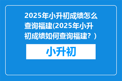 2025年小升初成绩怎么查询福建(2025年小升初成绩如何查询福建？)