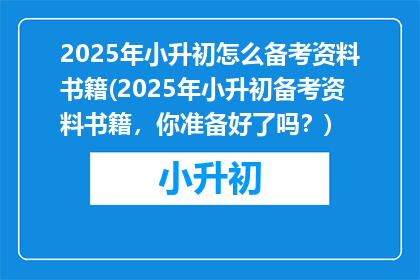 2025年小升初怎么备考资料书籍(2025年小升初备考资料书籍，你准备好了吗？)