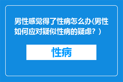 男性感觉得了性病怎么办(男性如何应对疑似性病的疑虑？)