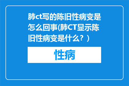 肺ct写的陈旧性病变是怎么回事(肺CT显示陈旧性病变是什么？)