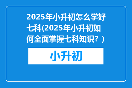 2025年小升初怎么学好七科(2025年小升初如何全面掌握七科知识？)