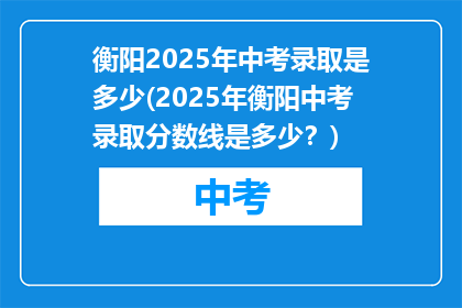 衡阳2025年中考录取是多少(2025年衡阳中考录取分数线是多少？)
