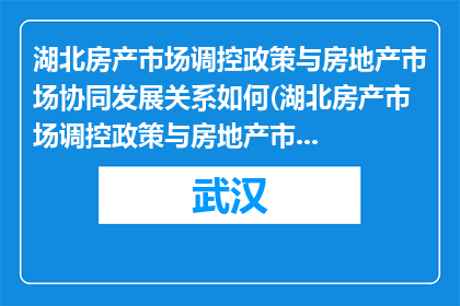 湖北房产市场调控政策与房地产市场协同发展关系如何(湖北房产市场调控政策与房地产市场协同发展关系如何？)