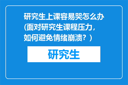 研究生上课容易哭怎么办(面对研究生课程压力，如何避免情绪崩溃？)