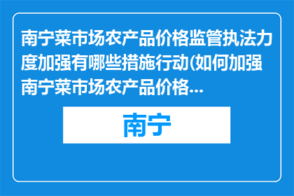 南宁菜市场农产品价格监管执法力度加强有哪些措施行动(如何加强南宁菜市场农产品价格监管执法力度？)