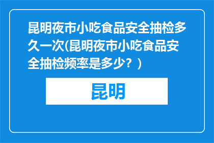 昆明夜市小吃食品安全抽检多久一次(昆明夜市小吃食品安全抽检频率是多少？)