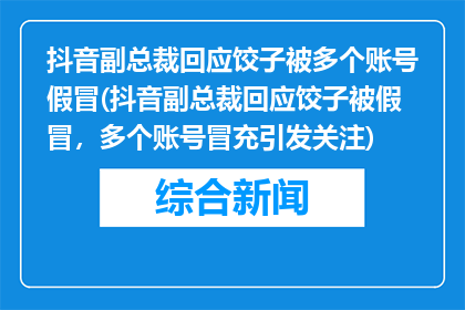 抖音副总裁回应饺子被多个账号假冒(抖音副总裁回应饺子被假冒，多个账号冒充引发关注)
