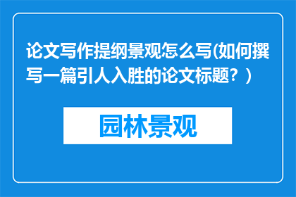 论文写作提纲景观怎么写(如何撰写一篇引人入胜的论文标题？)