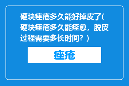 硬块痤疮多久能好掉皮了(硬块痤疮多久能痊愈，脱皮过程需要多长时间？)