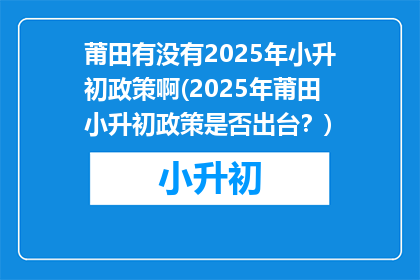 莆田有没有2025年小升初政策啊(2025年莆田小升初政策是否出台？)