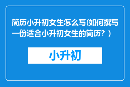简历小升初女生怎么写(如何撰写一份适合小升初女生的简历？)