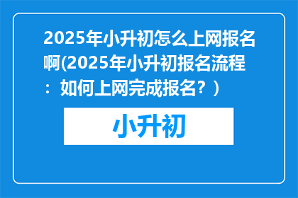 2025年小升初怎么上网报名啊(2025年小升初报名流程：如何上网完成报名？)