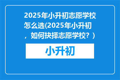 2025年小升初志愿学校怎么选(2025年小升初，如何抉择志愿学校？)